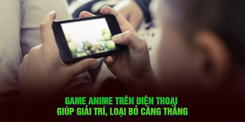 Game anime trên điện thoại giúp giải trí, loại bỏ căng thẳng